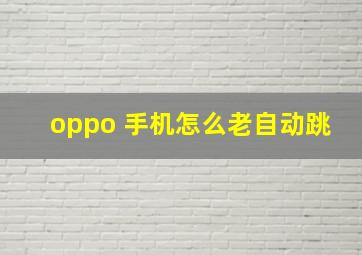 oppo 手机怎么老自动跳